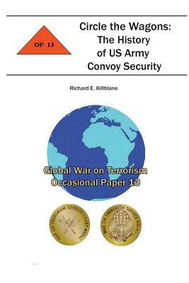 Circle the Wagons: The History of US Army Convoy Security: The History of US Army Convoy Security by Richard E. Killblane