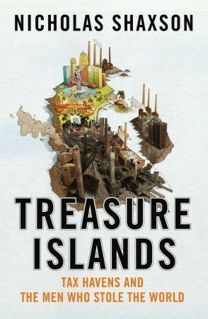 Treasure Islands: Tax Havens and the Men Who Stole the World by Nicholas Shaxson