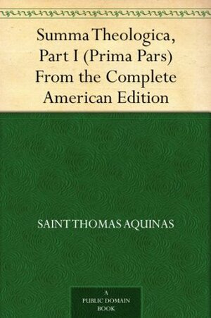 Summa Theologica, Part I (Prima Pars) From the Complete American Edition by St. Thomas Aquinas