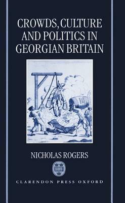 Crowds, Culture, and Politics in Georgian Britain by Nicholas Rogers