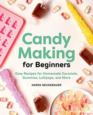 Candy Making for Beginners: Easy Recipes for Homemade Caramels, Gummies, Lollipops, and More by Karen Neugebauer