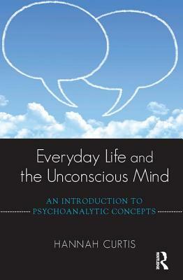 Everyday Life and the Unconscious Mind: An Introduction to Psychoanalytic Concepts by Hannah Curtis