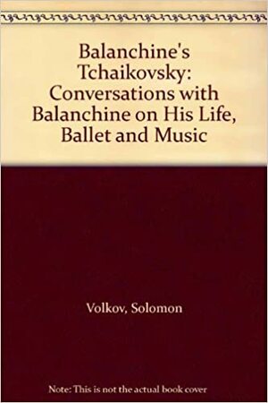 Balanchine's Tchaikovsky: Conversations With Balanchine On His Life, Ballet And Music by Solomon Volkov
