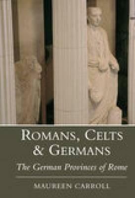 Romans, Celts & Germans: The German Provinces of Rome by Maureen Carroll