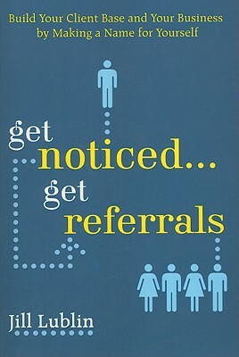 Get Noticed... Get Referrals: Build Your Client Base and Your Business by Making a Name for Yourself by Jill Lublin