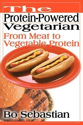 The Protein-Powered Vegetarian: From Meat to Vegetable Protein by Bo Sebastian