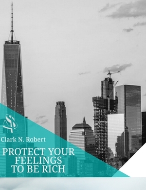 Protect Your Feelings to Be Rich: This book will help you to start making money by Clark Robert