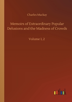 Memoirs of Extraordinary Popular Delusions and the Madness of Crowds: Volume 1, 2 by Charles MacKay