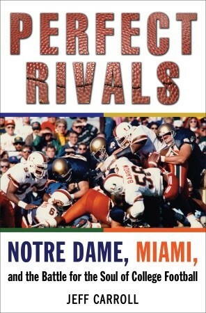 Perfect Rivals: Notre Dame, Miami, and the Battle for the Soul of College Football by Jeff Carroll