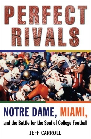 Perfect Rivals: Notre Dame, Miami, and the Battle for the Soul of College Football by Jeff Carroll