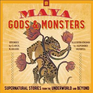 Maya Gods and Monsters: Supernatural Stories from the Underworld and Beyond by Carol Karasik