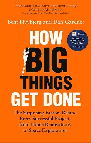 How Big Things Get Done: The Surprising Factors Behind Every Successful Project, from Home Renovations to Space Exploration by Bent Flyvbjerg