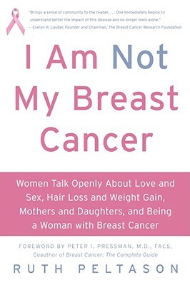 I Am Not My Breast Cancer: Women Talk Openly about Love & Sex, Hair Loss & Weight Gain, Mothers & Daughters, and Being a Woman with Breast Cancer by Ruth Peltason