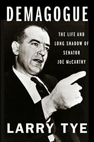 Demagogue: The Life and Long Shadow of Senator Joe McCarthy by Larry Tye