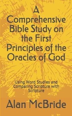 A Comprehensive Bible Study on the First Principles of the Oracles of God: Using Word Studies and Comparing Scripture with Scripture by Alan McBride