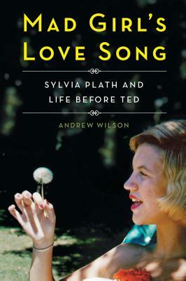 Mad Girl's Love Song: Sylvia Plath and Life Before Ted by Andrew Wilson