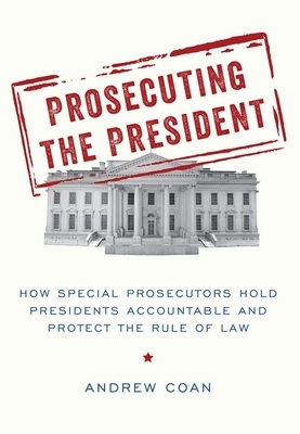 Prosecuting the President: How Special Prosecutors Hold Presidents Accountable and Protect the Rule of Law by Andrew Coan