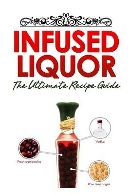 Infused Liquor: The Ultimate Recipe Guide: Over Delicious & 30 Best Selling Recipes by Encore Books, Jackson Crawford