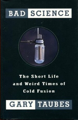 Bad Science: The Short Life and Weird Times of Cold Fusion by Gary Taubes