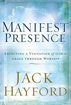 Manifest Presence: Expecting a Visitation of Gods Grace Through Worship by Jack W. Hayford