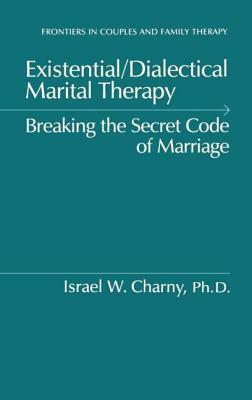 Existential/Dialectical Marital Therapy: Breaking the Secret Code of Marriage by Israel W. Charny