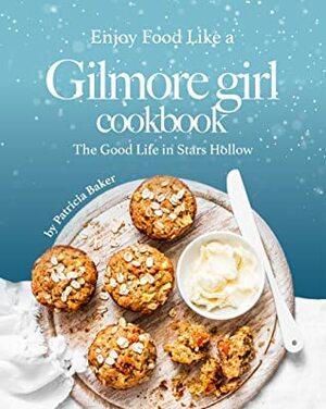 Enjoy Food Like a Gilmore Girl Cookbook: The Good Life in Stars Hollow by Patricia Baker