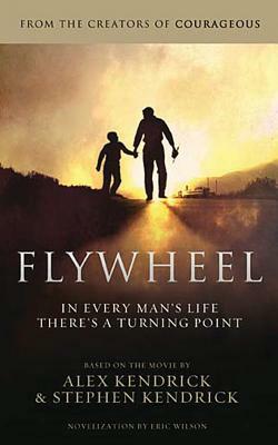 Flywheel: In Every Man's Life There's a Turning Point by Alex Kendrick, Stephen Kendrick, Eric Wilson