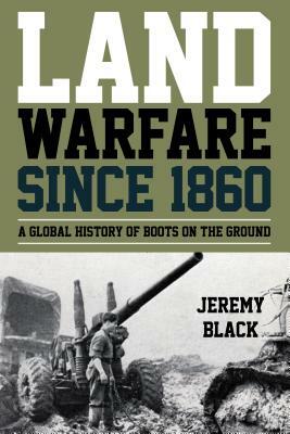 Land Warfare since 1860: A Global History of Boots on the Ground by Jeremy Black