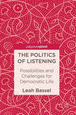 The Politics of Listening: Possibilities and Challenges for Democratic Life by Leah Bassel