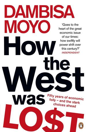 How The West Was Lost: Fifty Years of Economic Folly - And the Stark Choices Ahead by Dambisa Moyo