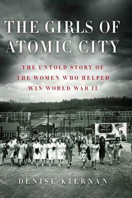 The Girls of Atomic City: The Untold Story of the Women Who Helped Win World War II by Denise Kiernan