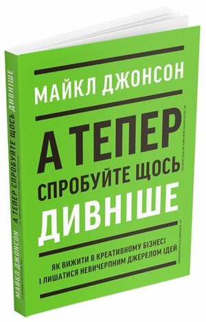 А тепер спробуйте щось дивніше. Як вижити в креативному бізнесі і лишатися невичерпним джерелом ідей by Michael Johnson, Майкл Джонсон