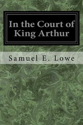 In the Court of King Arthur by Samuel E. Lowe