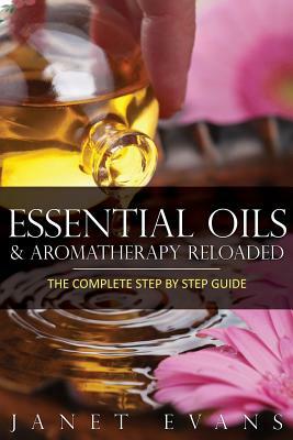 Essential Oils & Aromatherapy Reloaded: The Complete Step by Step Guide by Janet Evans