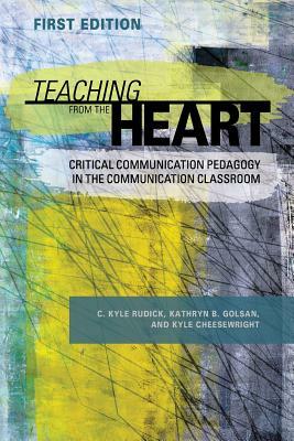 Teaching From the Heart: Critical Communication Pedagogy in the Communication Classroom by C. Kyle Rudick, Kyle Cheesewright, Kathryn B. Golsan
