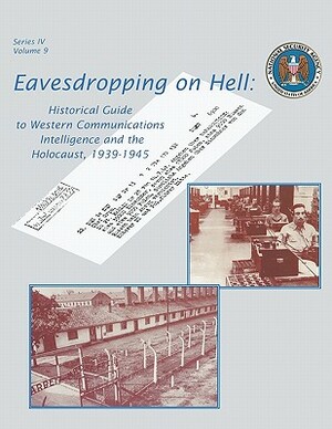 Eavesdropping on Hell: Historical Guide to Western Communications Intelligence and the Holocaust, 1939-1945 (Second Edition) by Robert J. Hanyok, Center for Cryptologic History