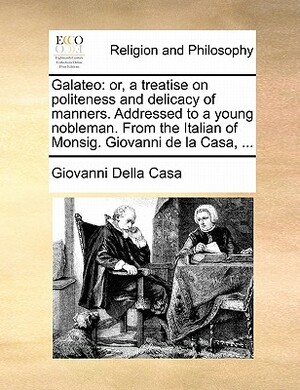 Galateo: Or, a Treatise on Politeness and Delicacy of Manners. Addressed to a Young Nobleman. from the Italian of Monsig. Giova by Giovanni Della Casa