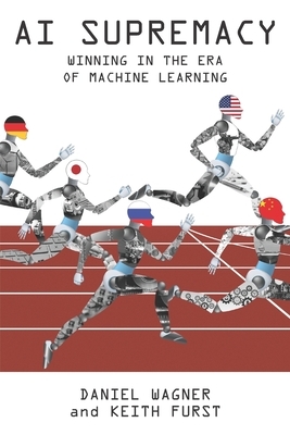 AI Supremacy: Winning in the Era of Machine Learning by Keith Furst, Daniel Wagner