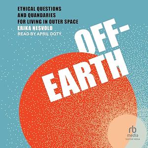 Off-Earth: Ethical Questions and Quandaries for Living in Outer Space by Erika Nesvold