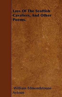 Lays Of The Scottish Cavaliers, And Other Poems. by William Edmondstoune Aytoun