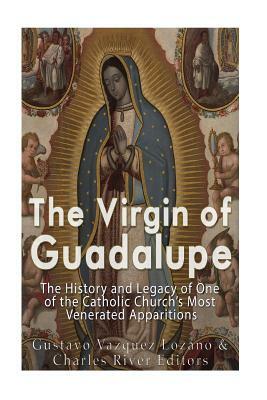 The Virgin of Guadalupe: The History and Legacy of One of the Catholic Church's Most Venerated Images by Gustavo Vazquez-Lozano, Charles River Editors