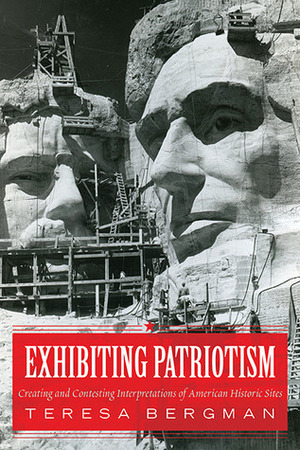 Exhibiting Patriotism: Creating and Contesting Interpretations of American Historic Sites by Teresa Bergman
