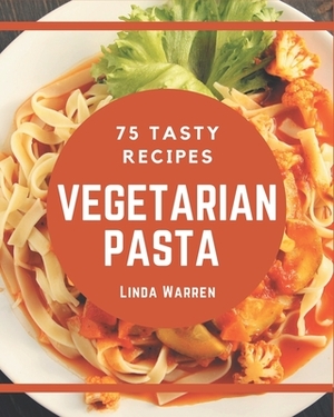 75 Tasty Vegetarian Pasta Recipes: Everything You Need in One Vegetarian Pasta Cookbook! by Linda Warren