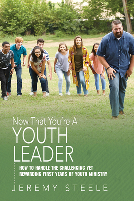 Now That You're a Youth Leader: How to Handle the Challenging Yet Rewarding First Years of Youth Ministry by Jeremy Steele