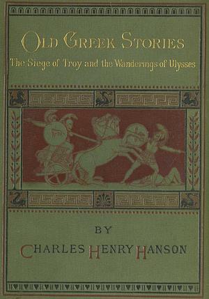 Old Greek Stories: The Siege of Troy and the Wanderings of Ulysses by Charles Henry Hanson