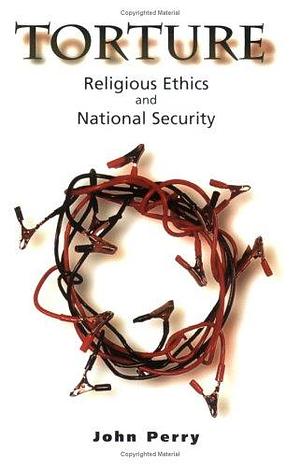 Torture: Religious Ethics and National Security by John Perry