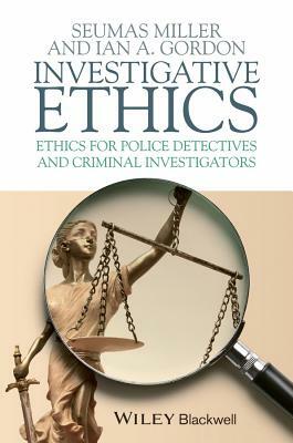 Investigative Ethics: Ethics for Police Detectives and Criminal Investigators by Ian A. Gordon, Seumas Miller