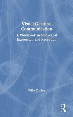 Visual-Gestural Communication: A Workbook in Nonverbal Expression and Reception by Willy Conley