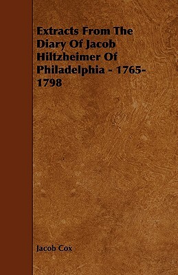 Extracts from the Diary of Jacob Hiltzheimer of Philadelphia - 1765-1798 by Jacob D. Cox