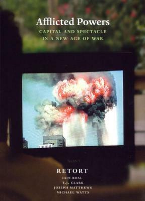 Afflicted Powers: Capital and Spectacle in a New Age of War by Iain Boal, Retort, T.J. Clark, Joseph L. Matthews, Michael Watts